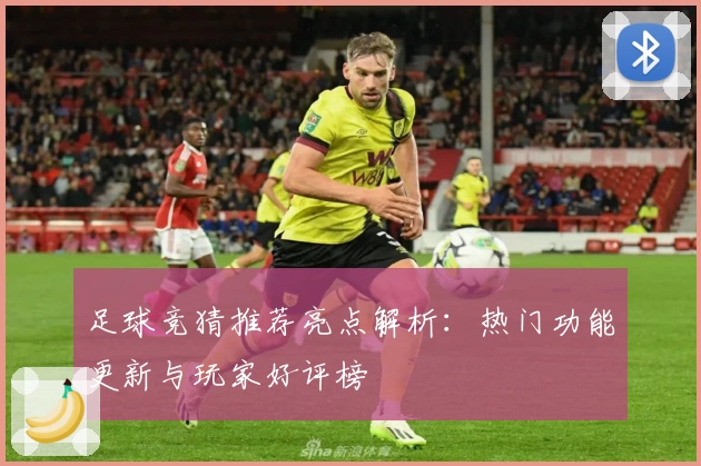 足球竞猜推荐亮点解析：热门功能更新与玩家好评榜