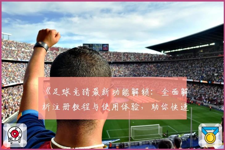 《足球竞猜最新功能解锁：全面解析注册教程与使用体验，助你快速上手》