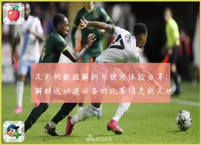 足彩网数据解析与使用体验分享:解锁运动迷必备的比赛信息新天地