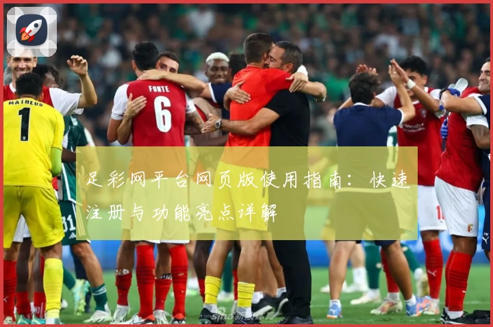 足彩网平台网页版使用指南:快速注册与功能亮点详解