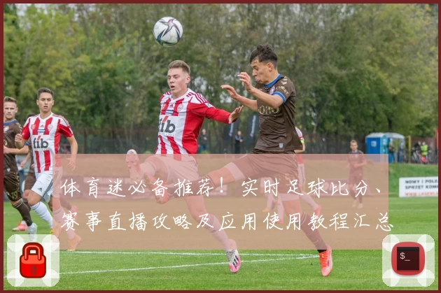 体育迷必备推荐！实时足球比分、赛事直播攻略及应用使用教程汇总