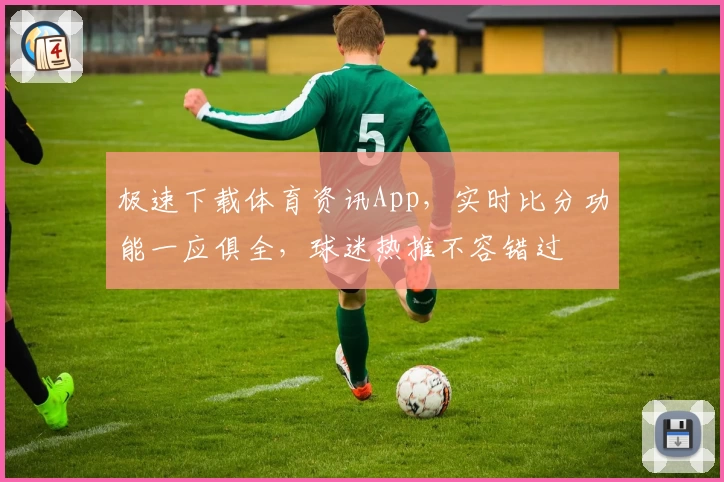 极速下载体育资讯App，实时比分功能一应俱全，球迷热推不容错过