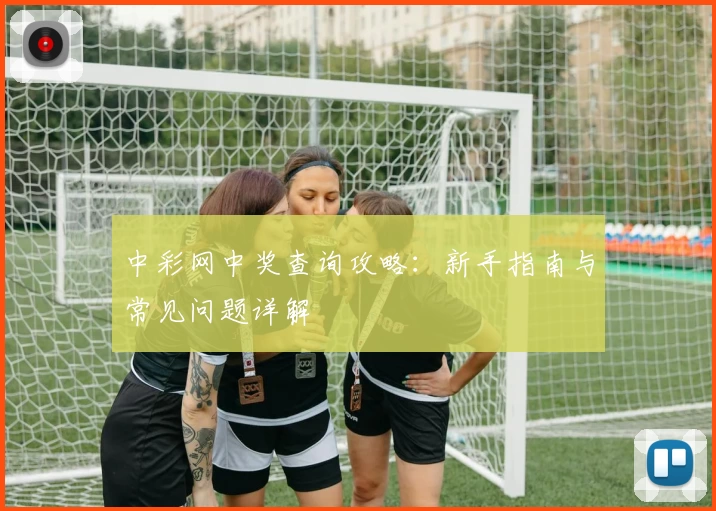 中彩网中奖查询攻略:新手指南与常见问题详解
