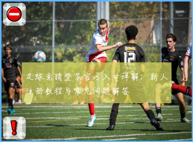 足球竞猜登录官方入口详解：新人注册教程与常见问题解答