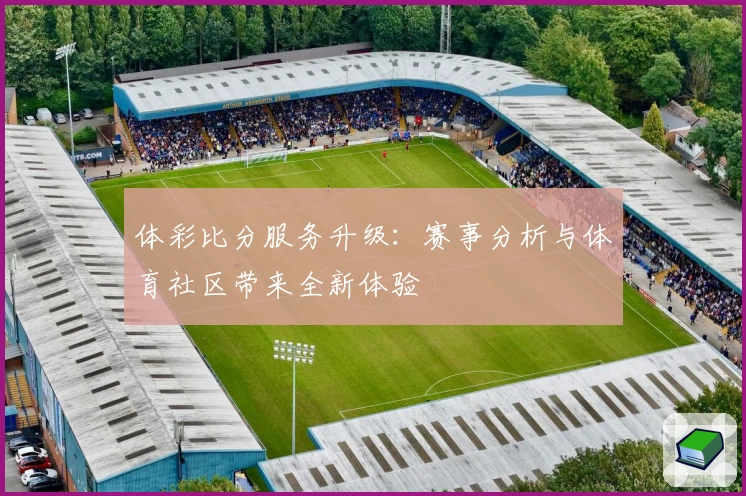 体彩比分服务升级：赛事分析与体育社区带来全新体验