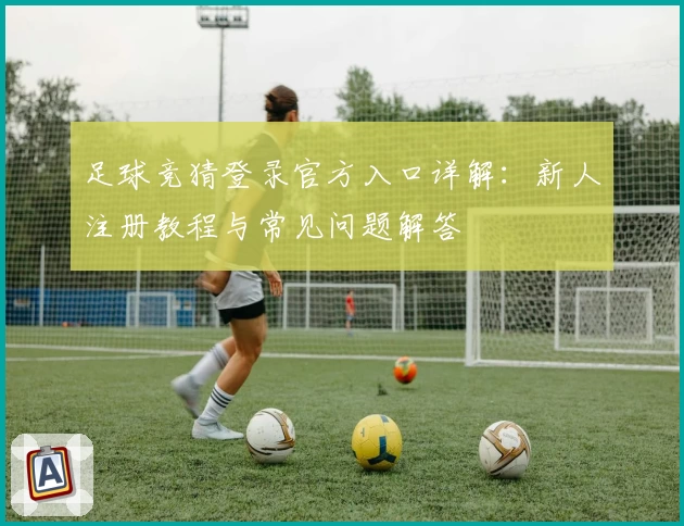足球竞猜登录官方入口详解：新人注册教程与常见问题解答