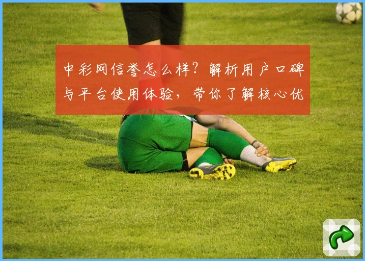 中彩网信誉怎么样？解析用户口碑与平台使用体验，带你了解核心优势