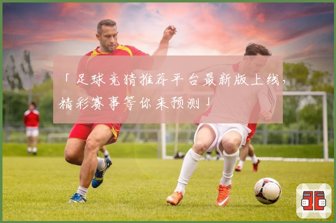 「足球竞猜推荐平台最新版上线，精彩赛事等你来预测」