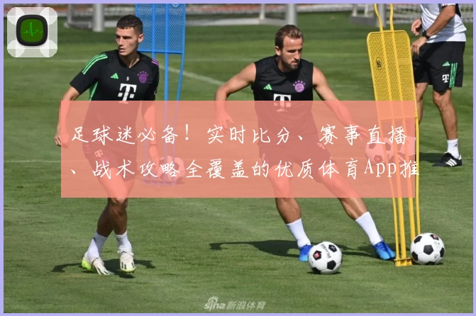 足球迷必备！实时比分、赛事直播、战术攻略全覆盖的优质体育App推荐