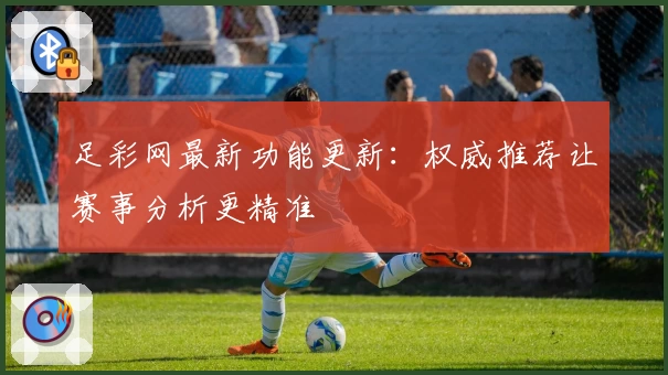足彩网最新功能更新：权威推荐让赛事分析更精准