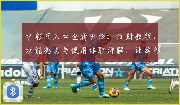中彩网入口全新升级:注册教程、功能亮点与使用体验详解,让购彩更便捷