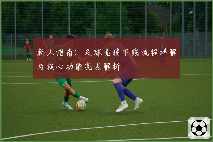 新人指南：足球竞猜下载流程详解与核心功能亮点解析