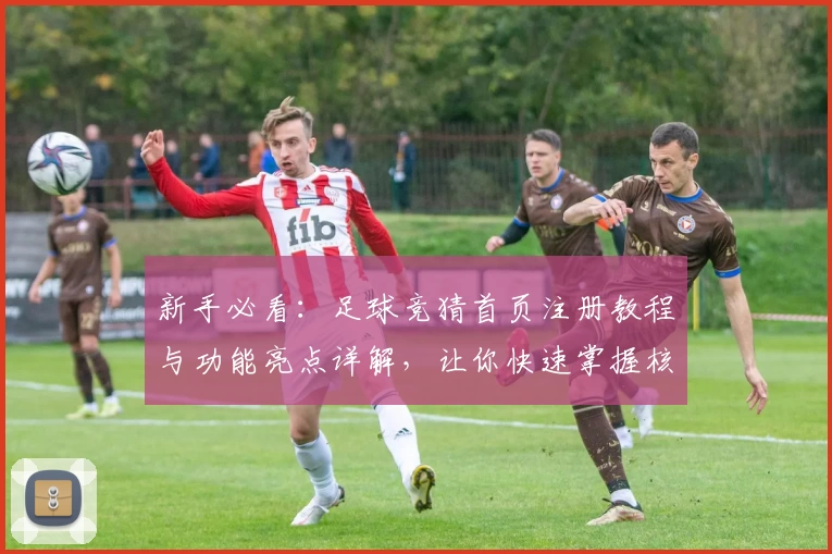 新手必看:足球竞猜首页注册教程与功能亮点详解,让你快速掌握核心玩法