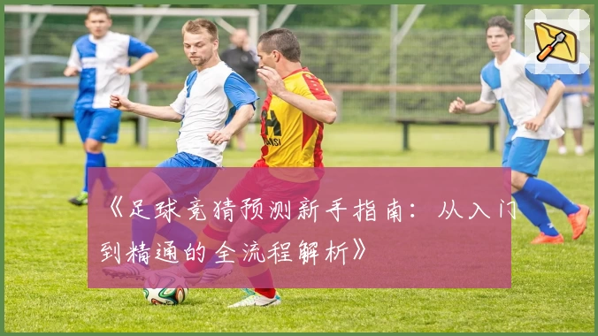 《足球竞猜预测新手指南：从入门到精通的全流程解析》