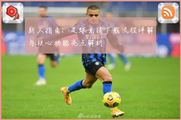 新人指南：足球竞猜下载流程详解与核心功能亮点解析