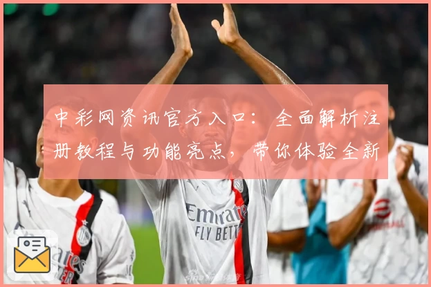 中彩网资讯官方入口:全面解析注册教程与功能亮点,带你体验全新平台