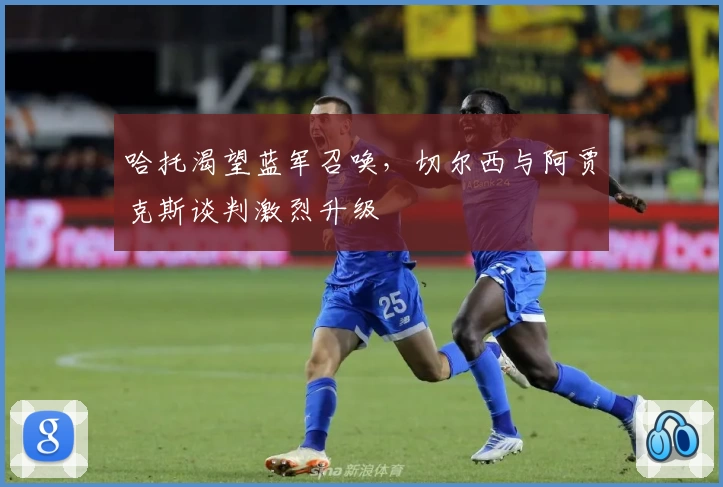 哈托渴望蓝军召唤，切尔西与阿贾克斯谈判激烈升级