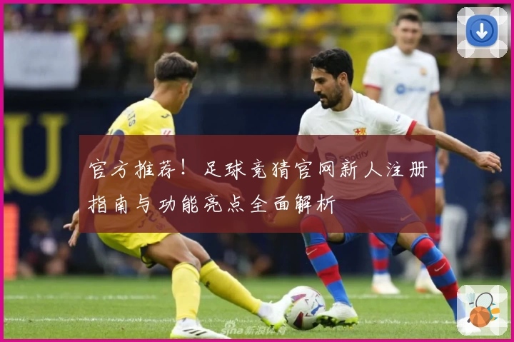 官方推荐！足球竞猜官网新人注册指南与功能亮点全面解析