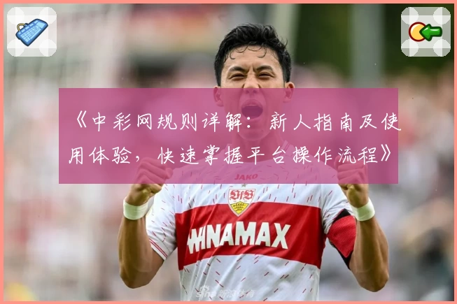 《中彩网规则详解：新人指南及使用体验，快速掌握平台操作流程》