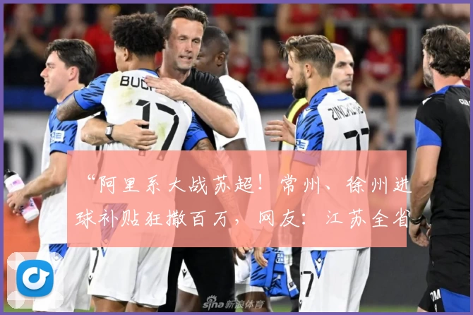 “阿里系大战苏超！常州、徐州进球补贴狂撒百万，网友：江苏全省冲鸭！”