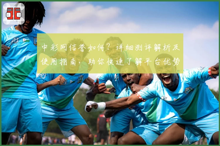 中彩网信誉如何？详细测评解析及使用指南，助你快速了解平台优势
