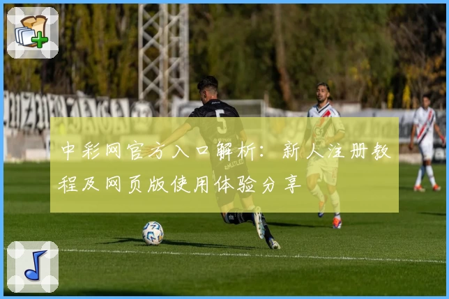 中彩网官方入口解析:新人注册教程及网页版使用体验分享
