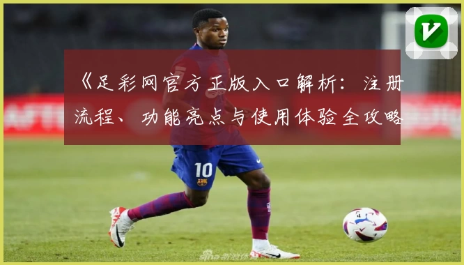 《足彩网官方正版入口解析：注册流程、功能亮点与使用体验全攻略》