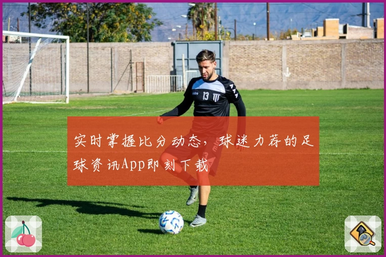 实时掌握比分动态，球迷力荐的足球资讯App即刻下载