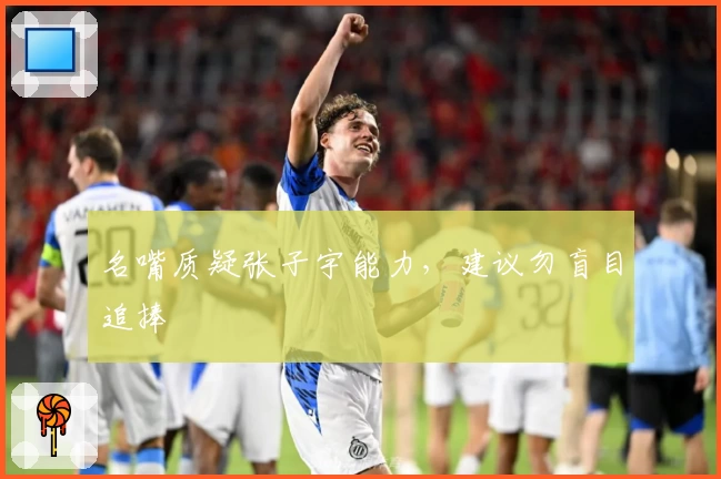 名嘴质疑张子宇能力，建议勿盲目追捧