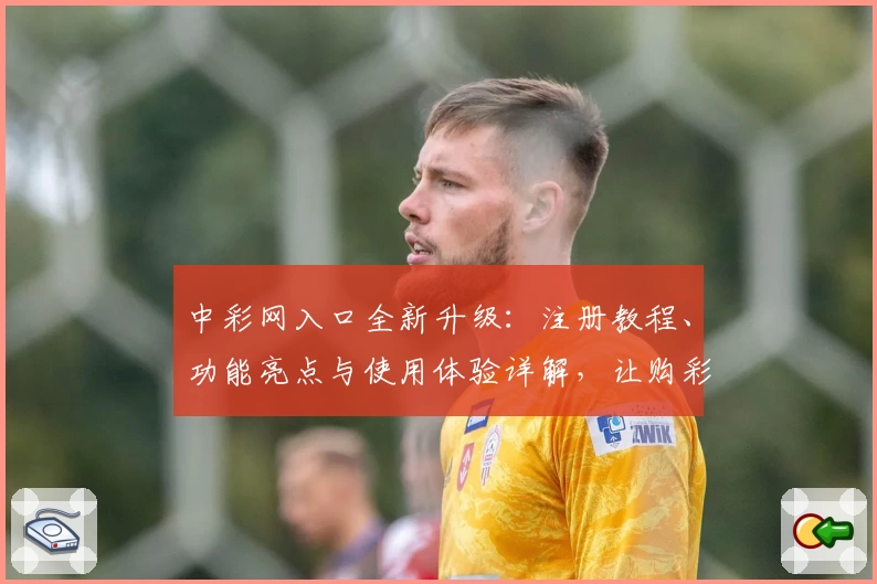 中彩网入口全新升级：注册教程、功能亮点与使用体验详解，让购彩更便捷
