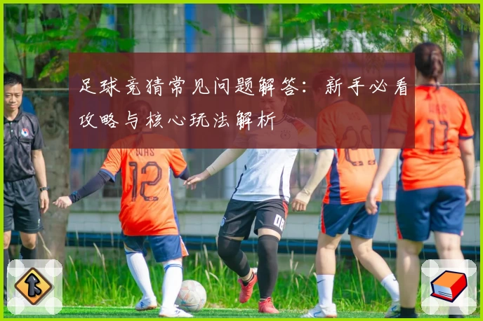 足球竞猜常见问题解答：新手必看攻略与核心玩法解析