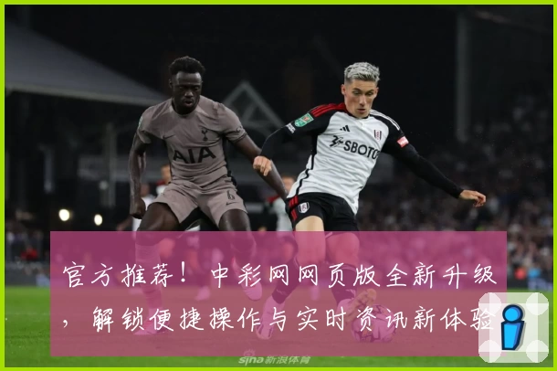 官方推荐!中彩网网页版全新升级,解锁便捷操作与实时资讯新体验