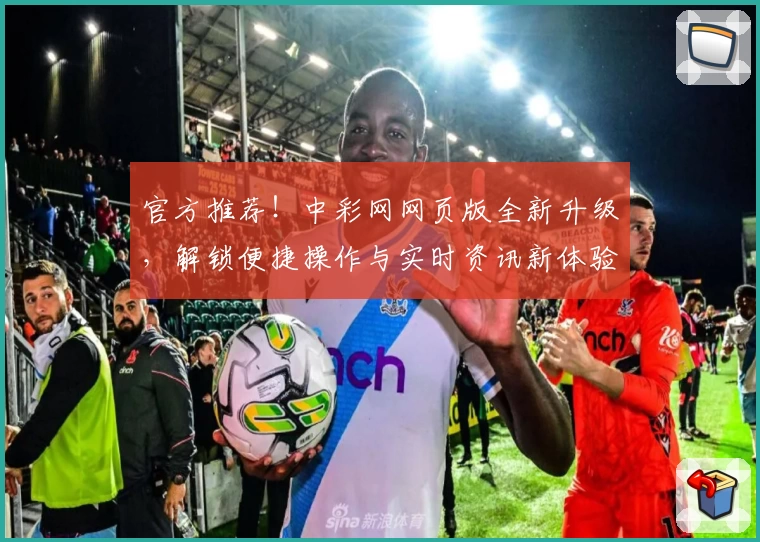 官方推荐!中彩网网页版全新升级,解锁便捷操作与实时资讯新体验