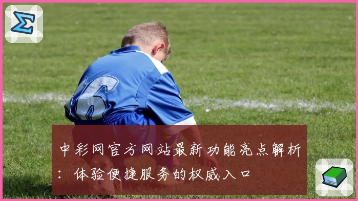 中彩网官方网站最新功能亮点解析：体验便捷服务的权威入口