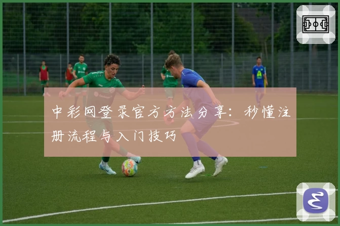 中彩网登录官方方法分享:秒懂注册流程与入门技巧