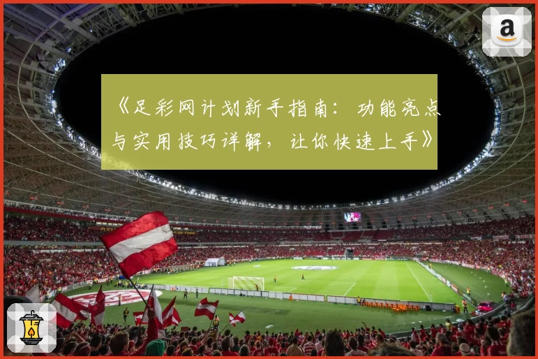 《足彩网计划新手指南：功能亮点与实用技巧详解，让你快速上手》