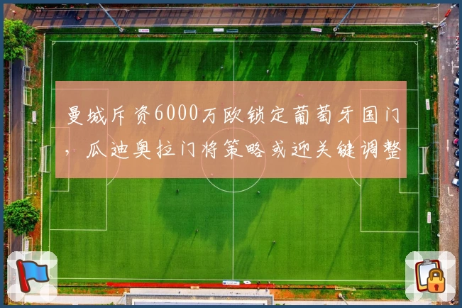 曼城斥资6000万欧锁定葡萄牙国门，瓜迪奥拉门将策略或迎关键调整