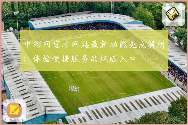中彩网官方网站最新功能亮点解析：体验便捷服务的权威入口