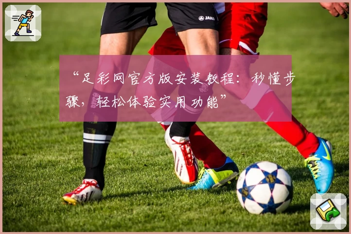 “足彩网官方版安装教程：秒懂步骤，轻松体验实用功能”