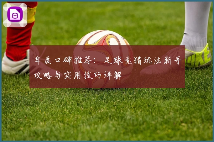 年度口碑推荐：足球竞猜玩法新手攻略与实用技巧详解
