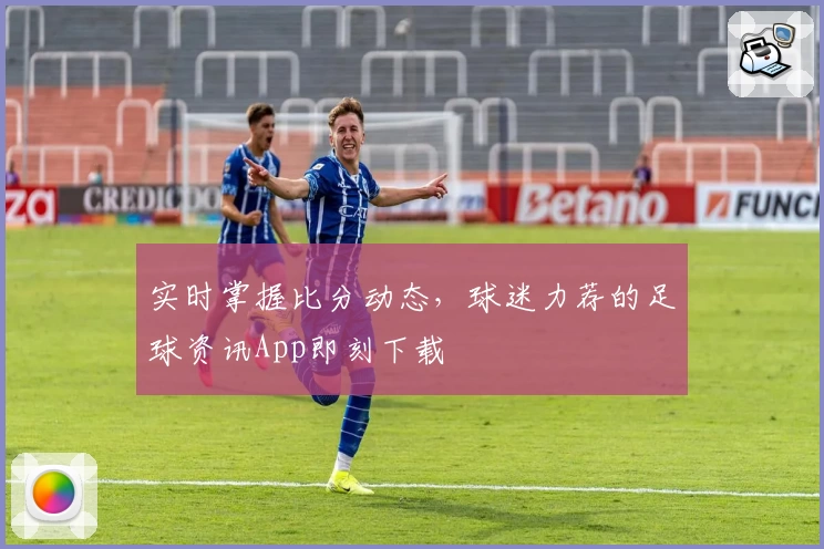 实时掌握比分动态，球迷力荐的足球资讯App即刻下载
