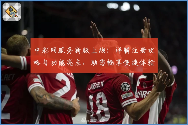 中彩网服务新版上线：详解注册攻略与功能亮点，助您畅享便捷体验