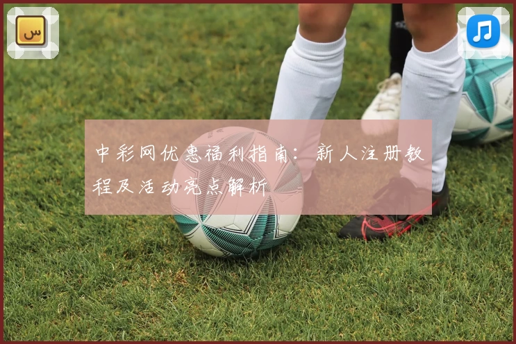 中彩网优惠福利指南：新人注册教程及活动亮点解析