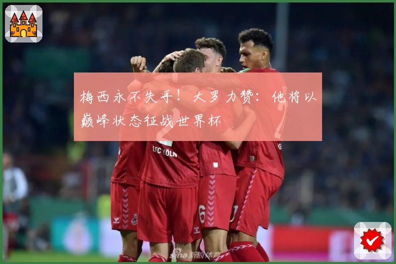 梅西永不失手！大罗力赞：他将以巅峰状态征战世界杯