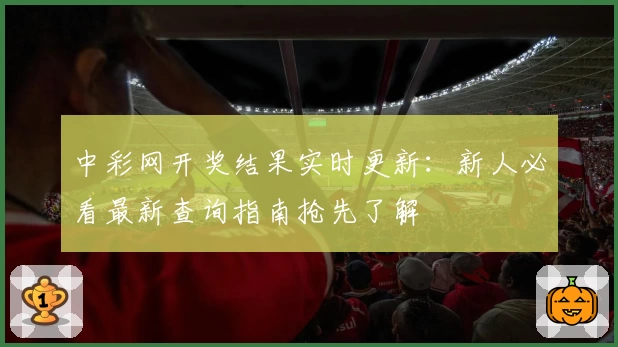 中彩网开奖结果实时更新：新人必看最新查询指南抢先了解