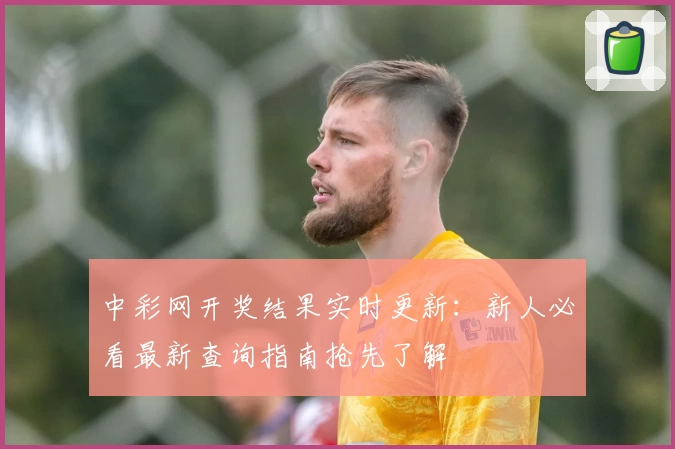 中彩网开奖结果实时更新：新人必看最新查询指南抢先了解