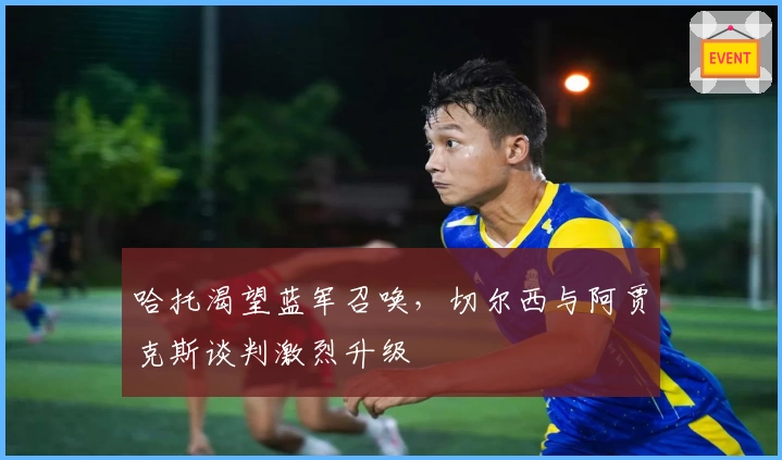 哈托渴望蓝军召唤，切尔西与阿贾克斯谈判激烈升级