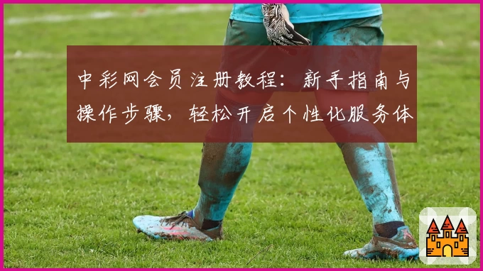 中彩网会员注册教程：新手指南与操作步骤，轻松开启个性化服务体验