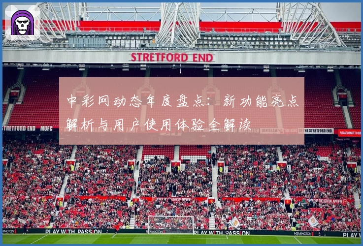 中彩网动态年度盘点：新功能亮点解析与用户使用体验全解读