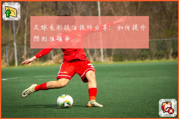 足球竞彩投注技巧分享:如何提升预测准确率